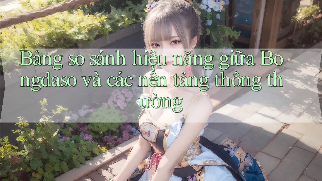Bảng so sánh hiệu năng giữa Bongdaso và các nền tảng thông thường