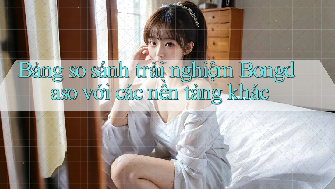 Bảng so sánh trải nghiệm Bongdaso với các nền tảng khác