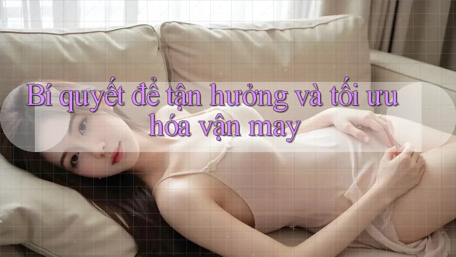 Bí quyết để tận hưởng và tối ưu hóa vận may