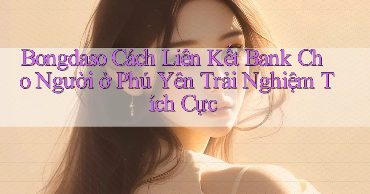 bongdaso cách liên kết bank cho người ở Phú Yên trải nghiệm tích cực