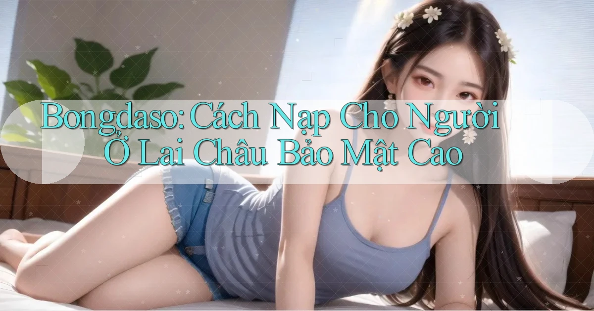 bongdaso cách nạp cho người ở Lai Châu bảo mật cao