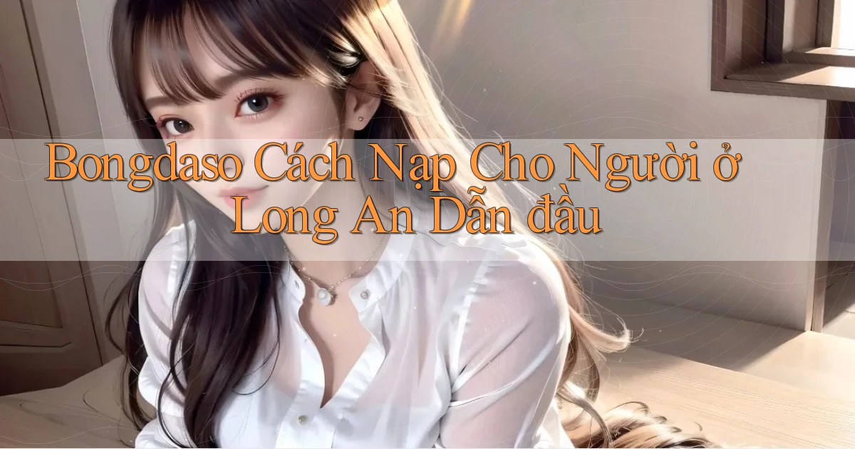 bongdaso cách nạp cho người ở Long An dẫn đầu