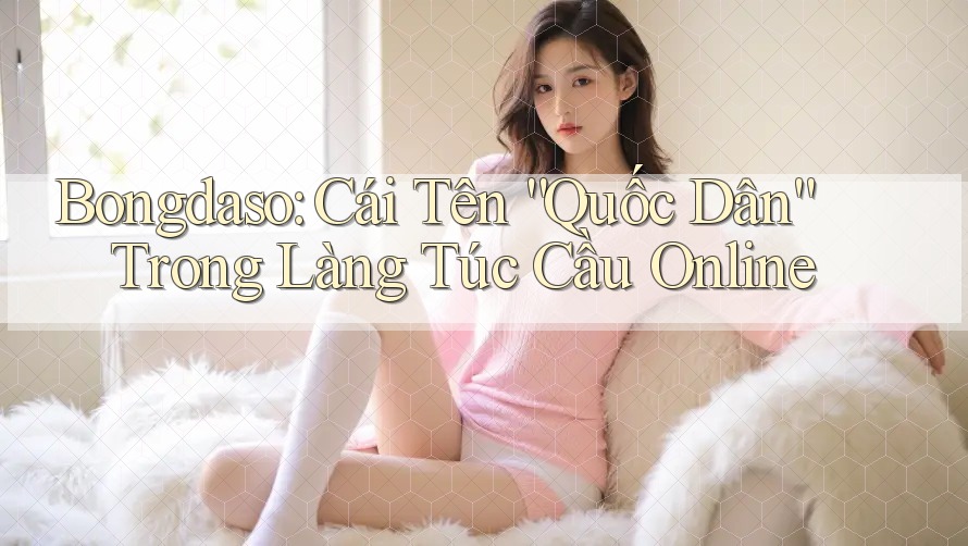 Bongdaso: Cái Tên “Quốc Dân” Trong Làng Túc Cầu Online