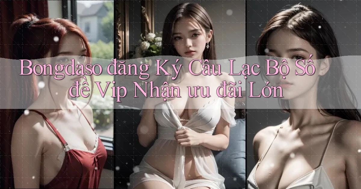 bongdaso  đăng ký câu lạc bộ số đề vip nhận ưu đãi lớn