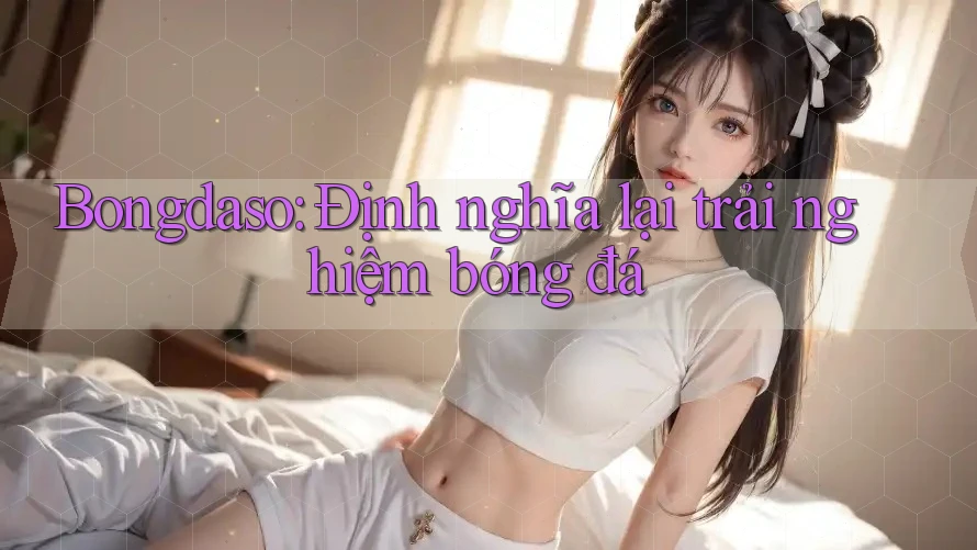 Bongdaso: Định nghĩa lại trải nghiệm bóng đá