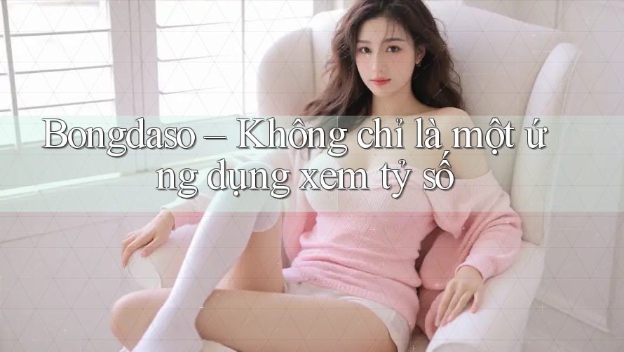 Bongdaso – Không chỉ là một ứng dụng xem tỷ số