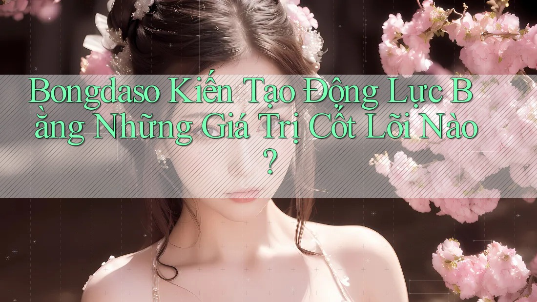 Bongdaso Kiến Tạo Động Lực Bằng Những Giá Trị Cốt Lõi Nào?