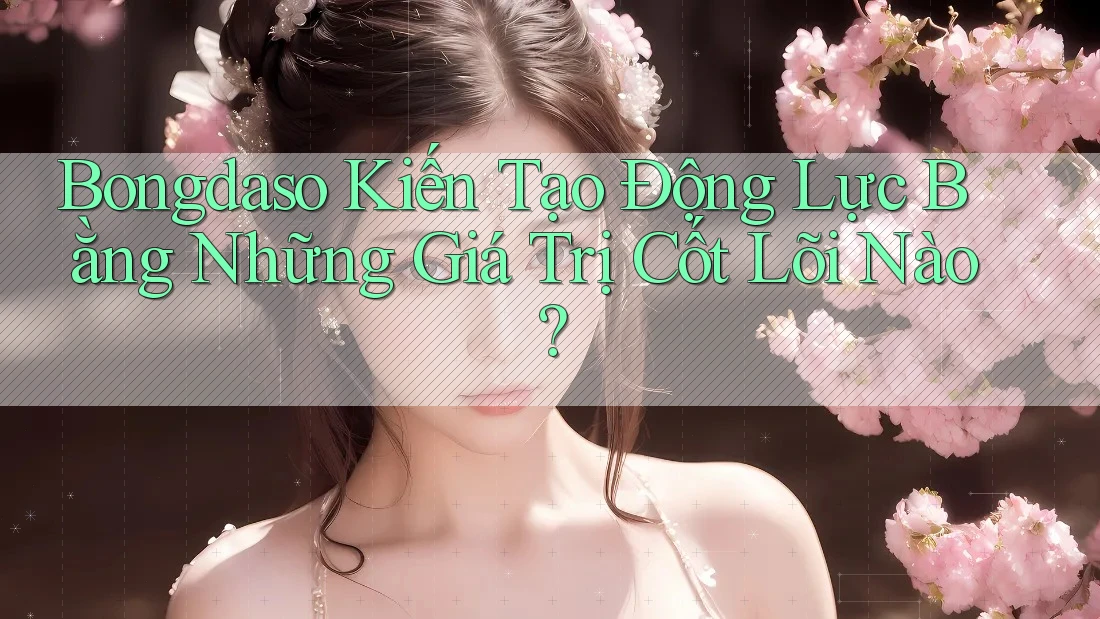 Bongdaso Kiến Tạo Động Lực Bằng Những Giá Trị Cốt Lõi Nào?