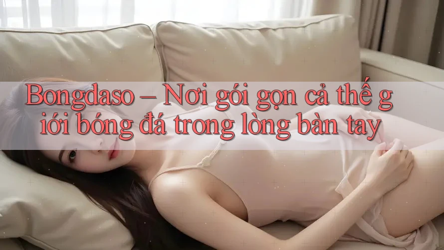 Bongdaso – Nơi gói gọn cả thế giới bóng đá trong lòng bàn tay
