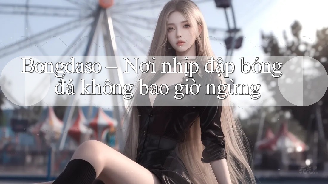 Bongdaso – Nơi nhịp đập bóng đá không bao giờ ngừng