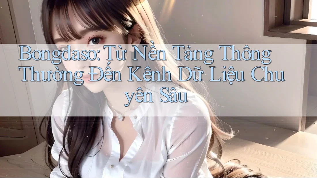 Bongdaso: Từ Nền Tảng Thông Thường Đến Kênh Dữ Liệu Chuyên Sâu