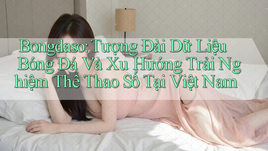 Bongdaso: Tượng Đài Dữ Liệu Bóng Đá Và Xu Hướng Trải Nghiệm Thể Thao Số Tại Việt Nam