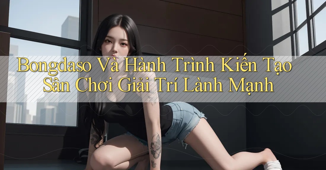Bongdaso Và Hành Trình Kiến Tạo Sân Chơi Giải Trí Lành Mạnh