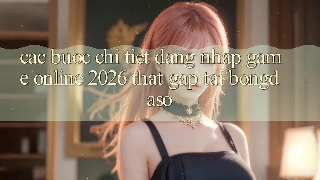 Các bước Chi Tiết: Đăng Nhập Game Online 2026 Thật Gấp Tại Bongdaso