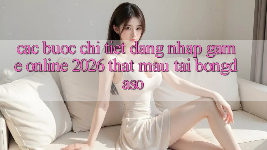 Các bước Chi Tiết: Đăng Nhập Game Online 2026 Thật Mau Tại Bongdaso