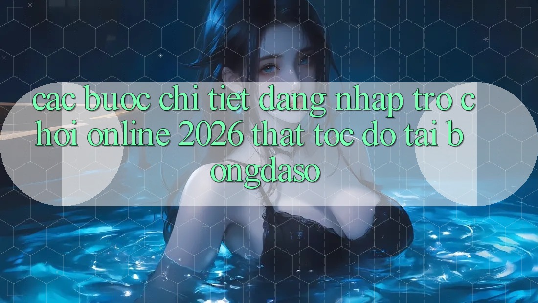 Các bước Chi Tiết: Đăng Nhập Trò chơi Online 2026 Thật Tốc độ Tại Bongdaso
