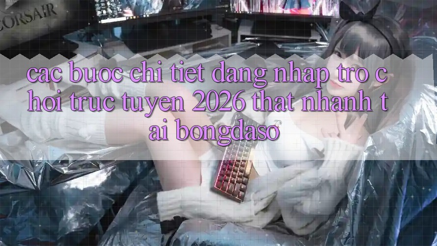 Các bước Chi Tiết: Đăng nhập Trò chơi trực tuyến 2026 Thật Nhanh Tại Bongdaso