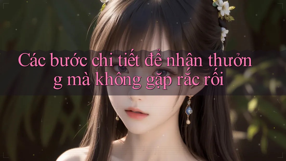 Các bước chi tiết để nhận thưởng mà không gặp rắc rối