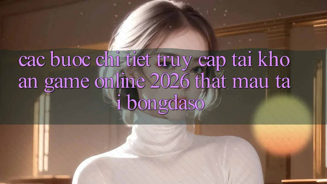 Các bước Chi Tiết: Truy cập tài khoản Game Online 2026 Thật Mau Tại Bongdaso Các bước Chi Tiết: Truy cập tài khoản Game Online 2026 Thật Mau Tại Bongdaso
