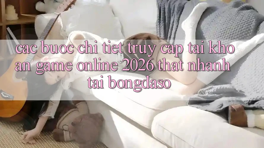 Các bước Chi Tiết: Truy cập tài khoản Game Online 2026 Thật Nhanh Tại Bongdaso