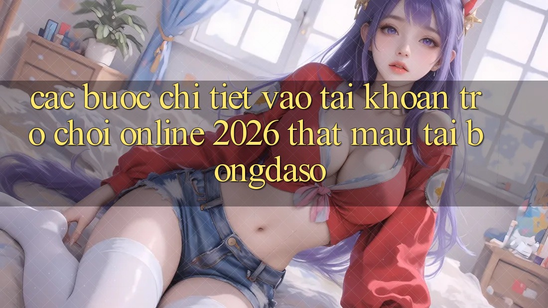 Các bước Chi Tiết: Vào tài khoản Trò chơi Online 2026 Thật Mau Tại Bongdaso