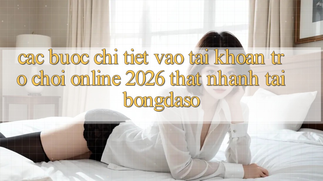 Các bước Chi Tiết: Vào tài khoản Trò chơi Online 2026 Thật Nhanh Tại Bongdaso