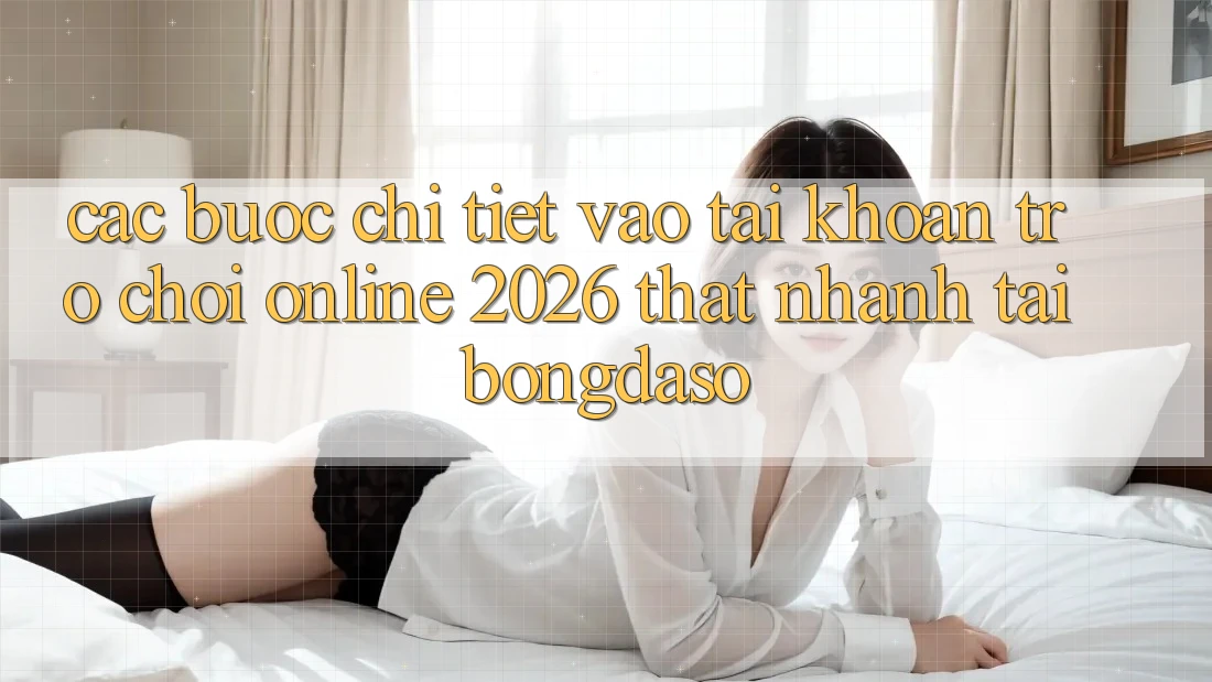 Các bước Chi Tiết: Vào tài khoản Trò chơi Online 2026 Thật Nhanh Tại Bongdaso