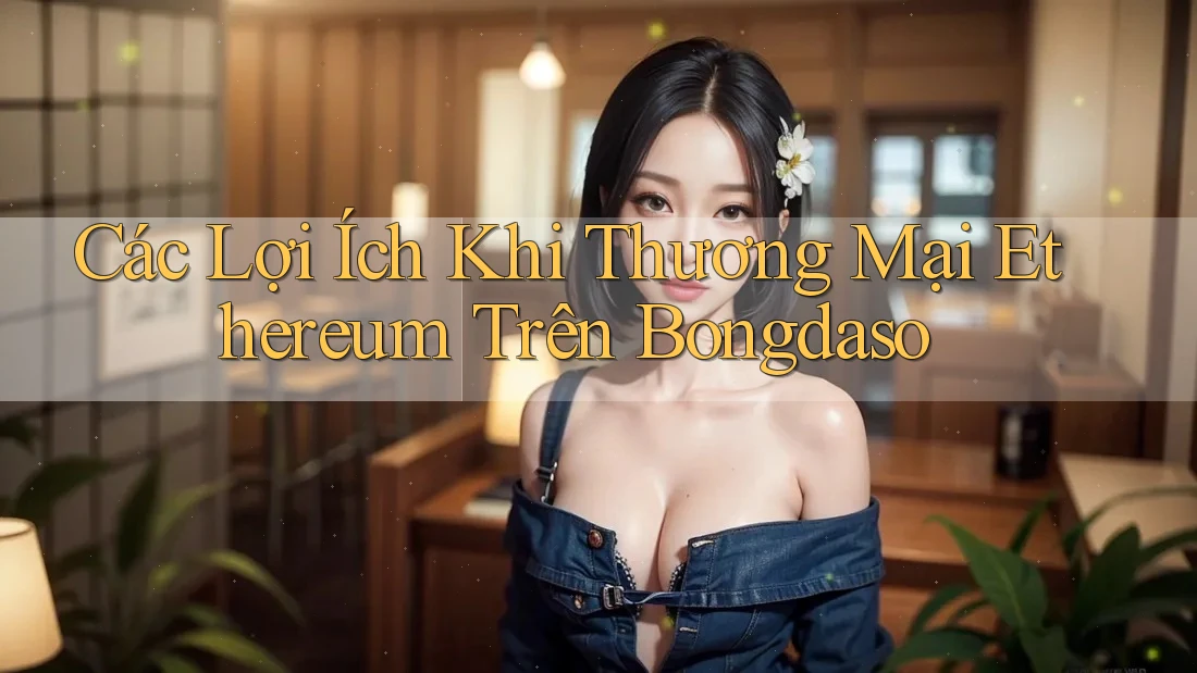 Các Lợi Ích Khi Thương Mại Ethereum Trên Bongdaso Các Lợi Ích Khi Thương Mại Ethereum Trên Bongdaso