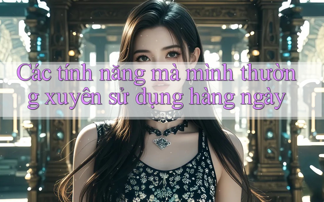 Các tính năng mà mình thường xuyên sử dụng hàng ngày