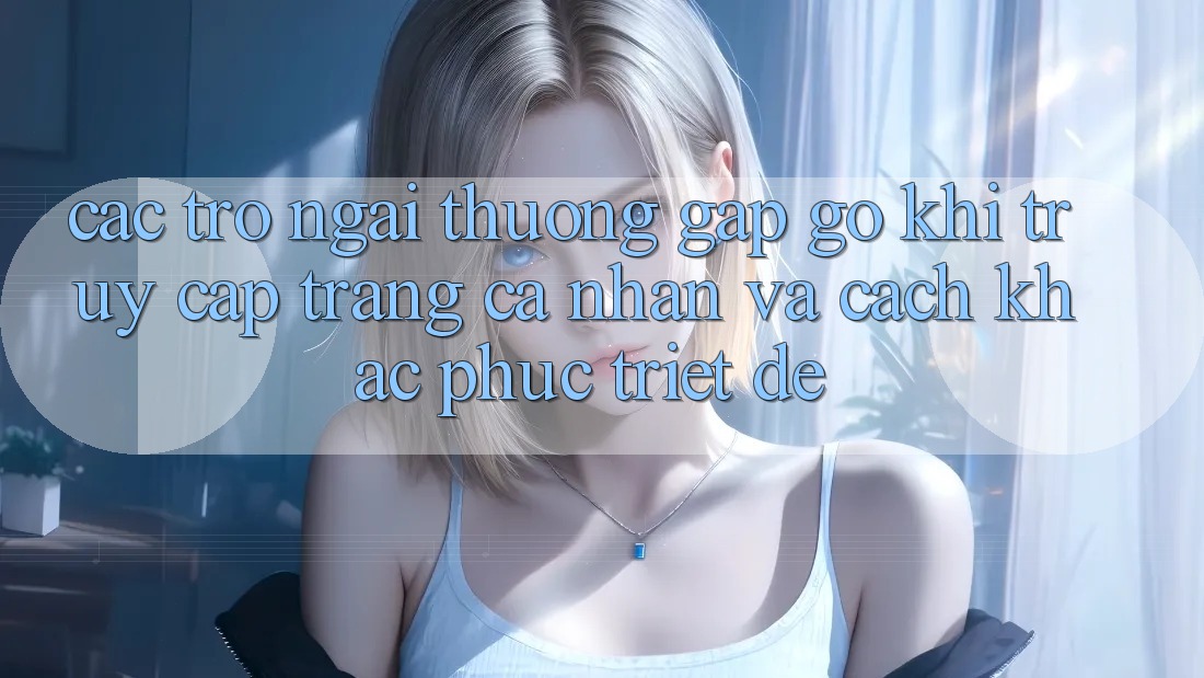 Các Trở Ngại Thường Gặp gỡ Khi Truy cập trang cá nhân Và Cách Khắc Phục Triệt Để