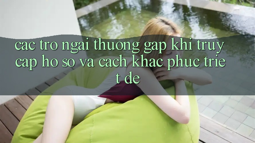 Các Trở Ngại Thường Gặp Khi Truy cập hồ sơ Và Cách Khắc Phục Triệt Để