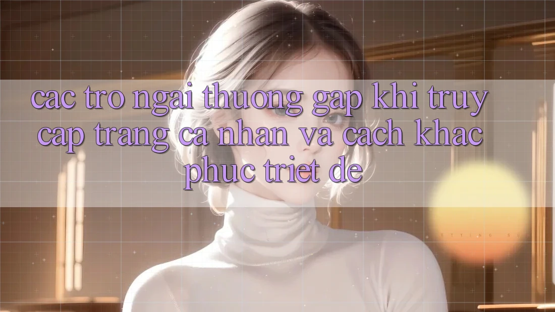 Các Trở Ngại Thường Gặp Khi Truy cập trang cá nhân Và Cách Khắc Phục Triệt Để