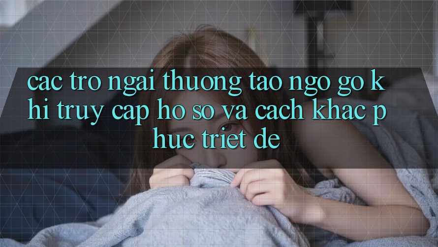 Các Trở Ngại Thường Tao ngộ gỡ Khi Truy cập hồ sơ Và Cách Khắc Phục Triệt Để