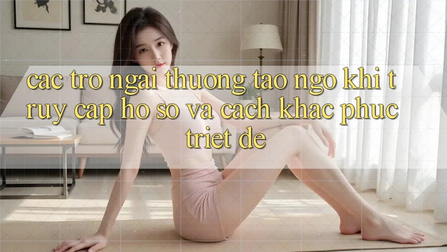 Các Trở Ngại Thường Tao ngộ Khi Truy cập hồ sơ Và Cách Khắc Phục Triệt Để