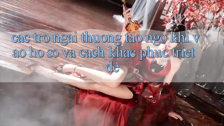 Các Trở Ngại Thường Tao ngộ Khi Vào hồ sơ Và Cách Khắc Phục Triệt Để