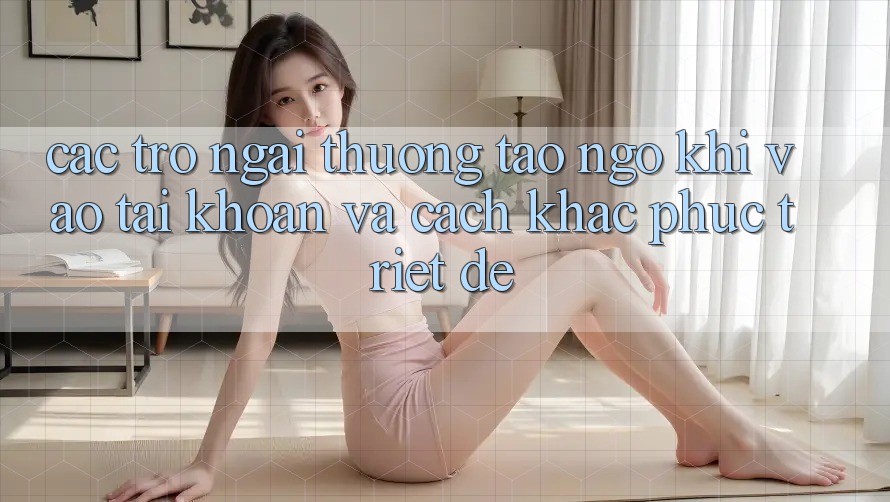 Các Trở Ngại Thường Tao ngộ Khi Vào tài khoản Và Cách Khắc Phục Triệt Để