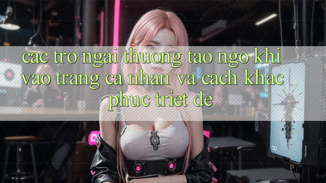 Các Trở Ngại Thường Tao ngộ Khi Vào trang cá nhân Và Cách Khắc Phục Triệt Để
