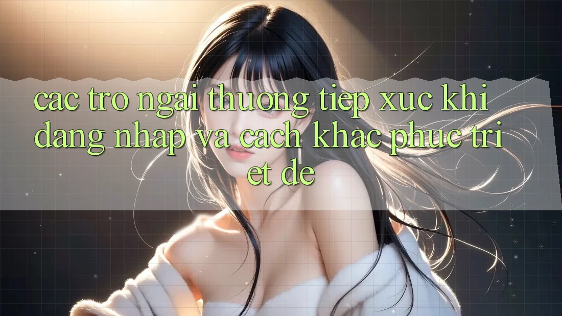 Các Trở Ngại Thường Tiếp xúc Khi Đăng Nhập Và Cách Khắc Phục Triệt Để