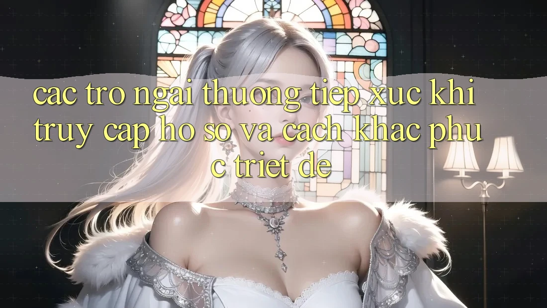 Các Trở Ngại Thường Tiếp xúc Khi Truy cập hồ sơ Và Cách Khắc Phục Triệt Để