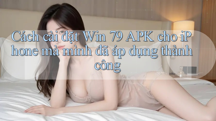 Cách cài đặt Win 79 APK cho iPhone mà mình đã áp dụng thành công