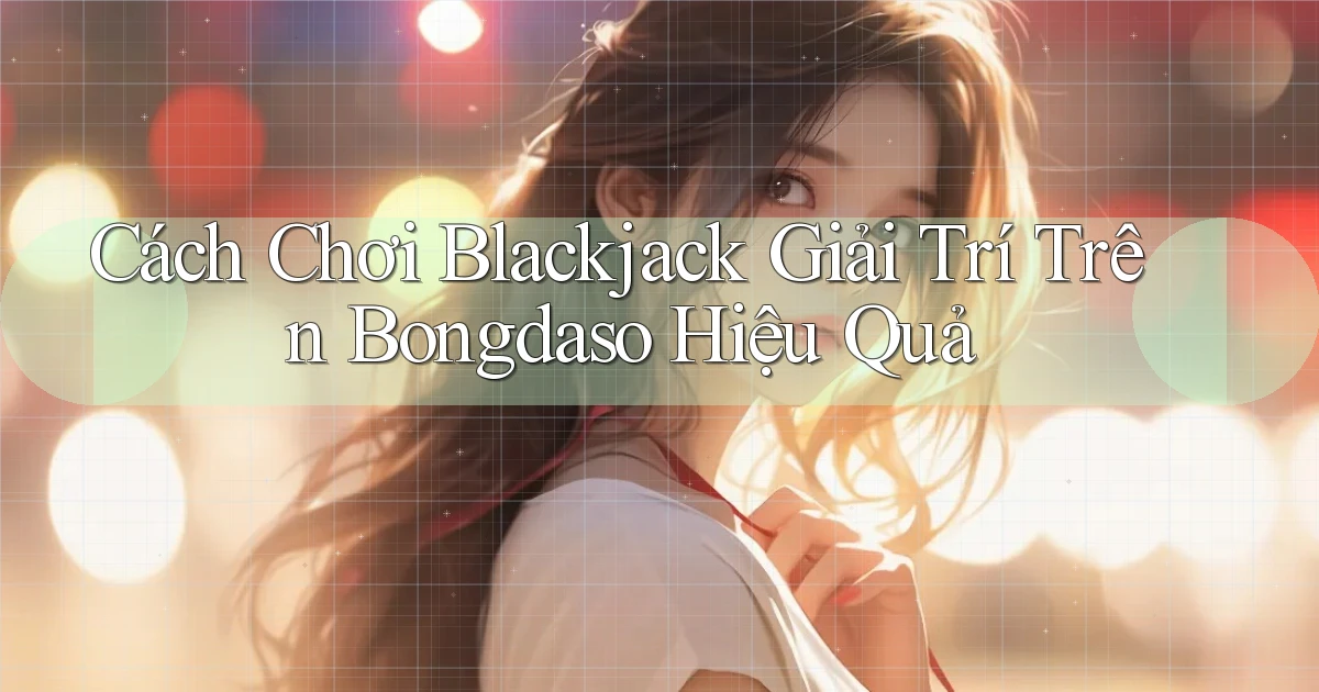 cách chơi blackjack giải trí trên bongdaso hiệu quả