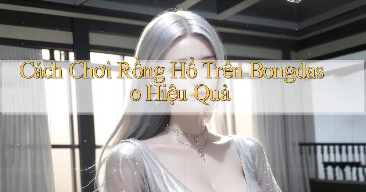 cách chơi rồng hổ trên bongdaso hiệu quả