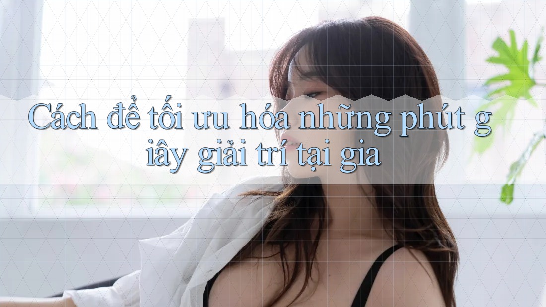 Cách để tối ưu hóa những phút giây giải trí tại gia