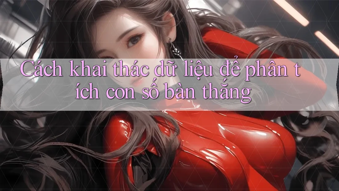 Cách khai thác dữ liệu để phân tích con số bàn thắng