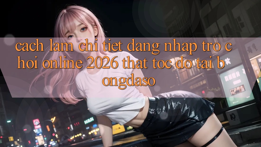 Cách làm Chi Tiết: Đăng Nhập Trò chơi Online 2026 Thật Tốc độ Tại Bongdaso