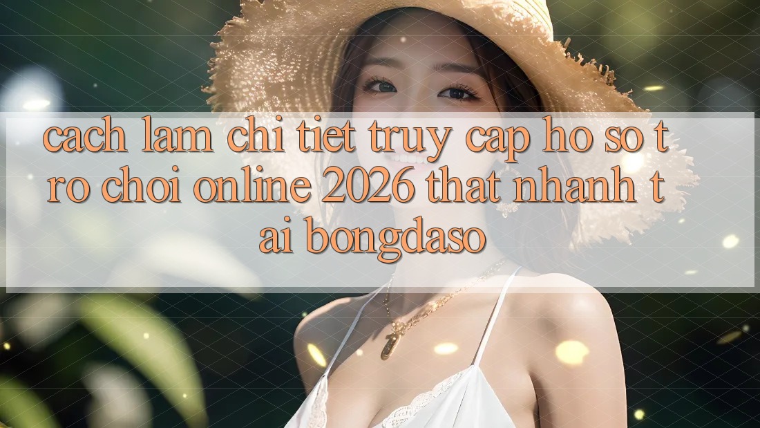 Cách làm Chi Tiết: Truy cập hồ sơ Trò chơi Online 2026 Thật Nhanh Tại Bongdaso