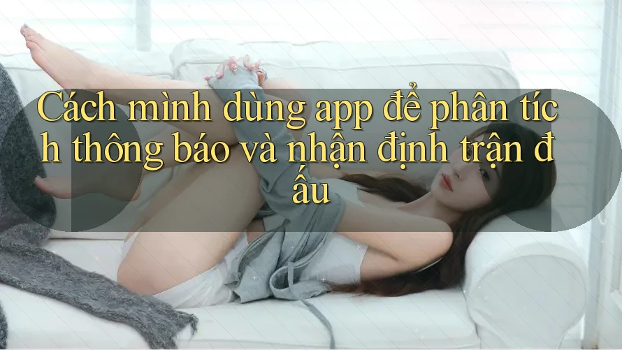 Cách mình dùng app để phân tích thông báo và nhận định trận đấu