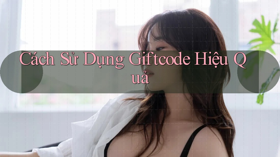 Cách Sử Dụng Giftcode Hiệu Quả