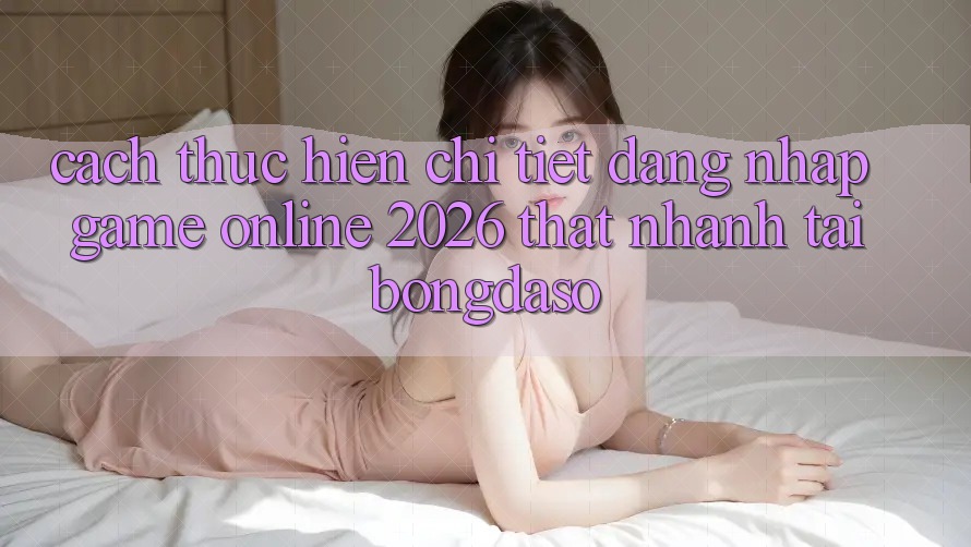 Cách thực hiện Chi Tiết: Đăng Nhập Game Online 2026 Thật Nhanh Tại Bongdaso
