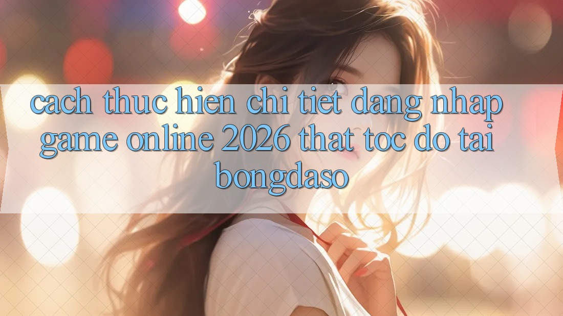 Cách thực hiện Chi Tiết: Đăng Nhập Game Online 2026 Thật Tốc độ Tại Bongdaso